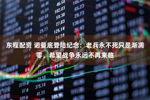 东程配资 诺曼底登陆纪念：老兵永不死只是渐凋零，希望战争永远不再来临