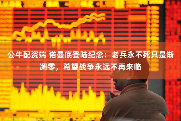 公牛配资端 诺曼底登陆纪念：老兵永不死只是渐凋零，希望战争永远不再来临