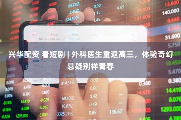 兴华配资 看短剧 | 外科医生重返高三,体验奇幻悬疑别样青春