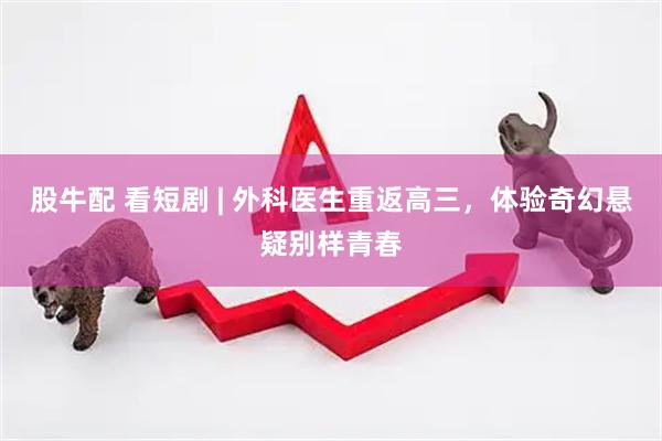 股牛配 看短剧 | 外科医生重返高三，体验奇幻悬疑别样青春
