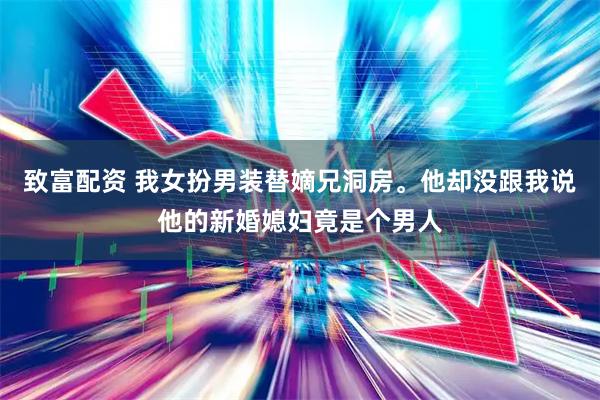 致富配资 我女扮男装替嫡兄洞房。他却没跟我说他的新婚媳妇竟是个男人