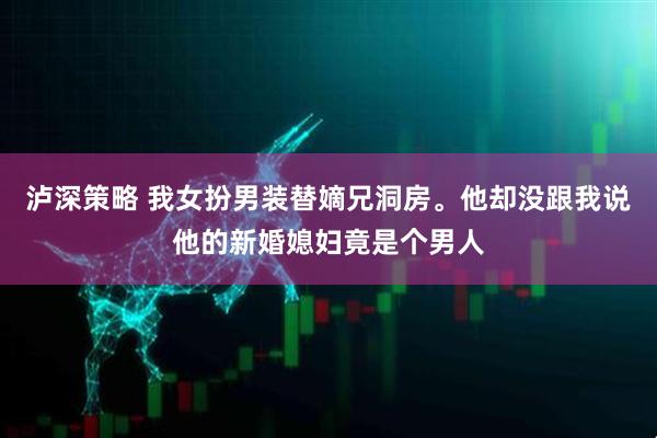 泸深策略 我女扮男装替嫡兄洞房。他却没跟我说他的新婚媳妇竟是个男人