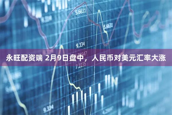永旺配资端 2月9日盘中，人民币对美元汇率大涨