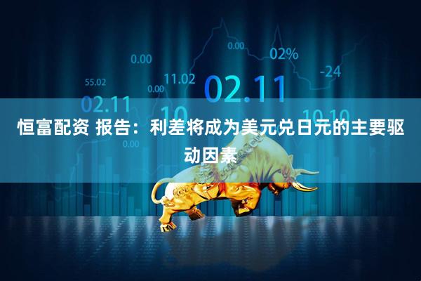 恒富配资 报告：利差将成为美元兑日元的主要驱动因素