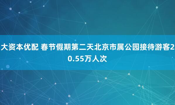 大资本优配 春节假期第二天北京市属公园接待游客20.55万人次