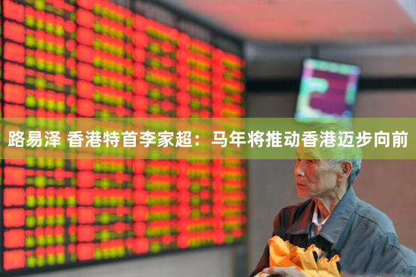 路易泽 香港特首李家超：马年将推动香港迈步向前