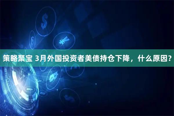 策略聚宝 3月外国投资者美债持仓下降，什么原因？