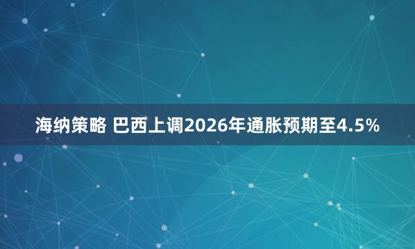 海纳策略 巴西上调2026年通胀预期至4.5%