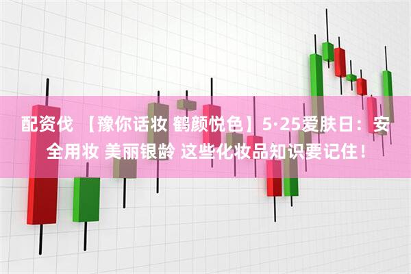 配资伐 【豫你话妆 鹤颜悦色】5·25爱肤日：安全用妆 美丽银龄 这些化妆品知识要记住！