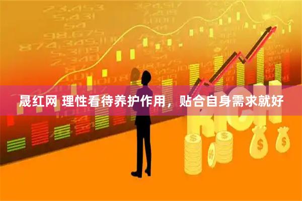 晟红网 理性看待养护作用，贴合自身需求就好