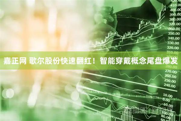 嘉正网 歌尔股份快速翻红！智能穿戴概念尾盘爆发