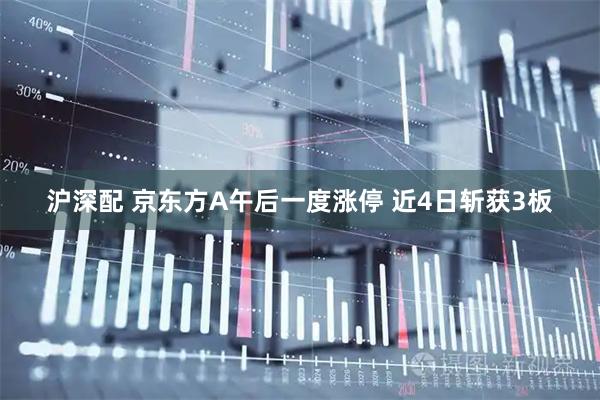 沪深配 京东方A午后一度涨停 近4日斩获3板