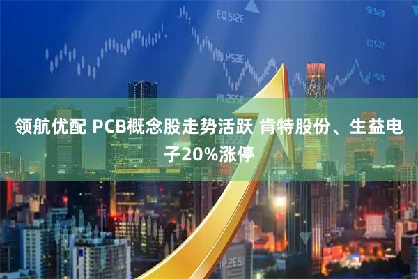 领航优配 PCB概念股走势活跃 肯特股份、生益电子20%涨停
