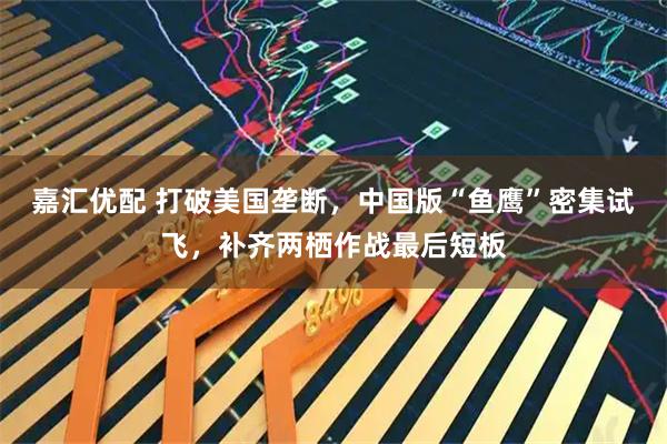 嘉汇优配 打破美国垄断，中国版“鱼鹰”密集试飞，补齐两栖作战最后短板