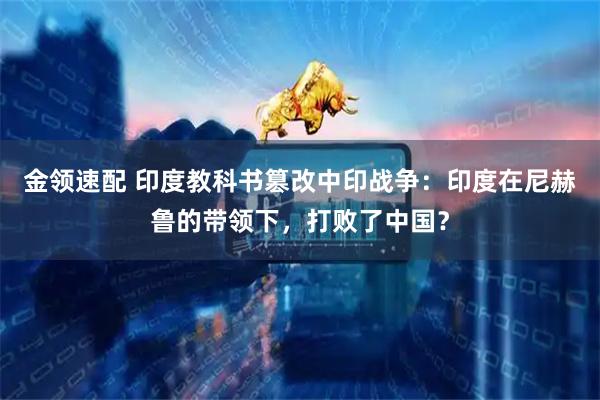 金领速配 印度教科书篡改中印战争：印度在尼赫鲁的带领下，打败了中国？