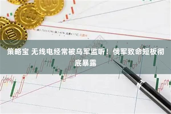 策略宝 无线电经常被乌军监听！俄军致命短板彻底暴露
