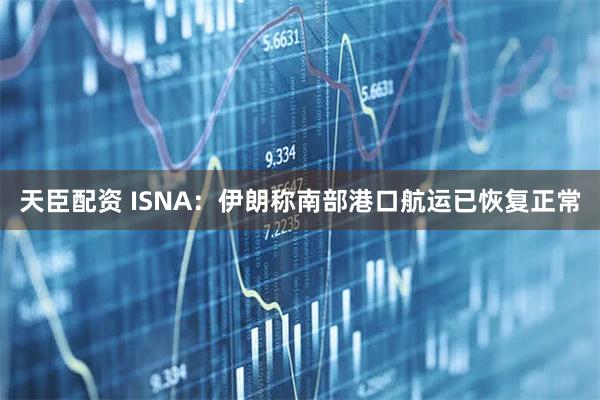 天臣配资 ISNA：伊朗称南部港口航运已恢复正常