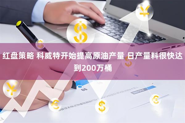 红盘策略 科威特开始提高原油产量 日产量料很快达到200万桶