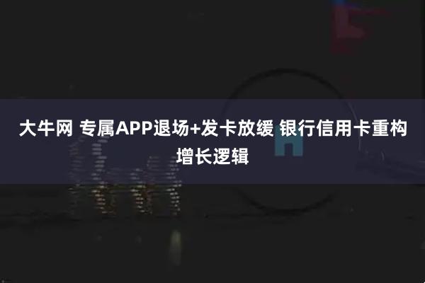 大牛网 专属APP退场+发卡放缓 银行信用卡重构增长逻辑