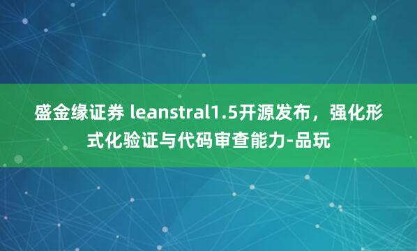 盛金缘证券 leanstral1.5开源发布，强化形式化验证与代码审查能力-品玩