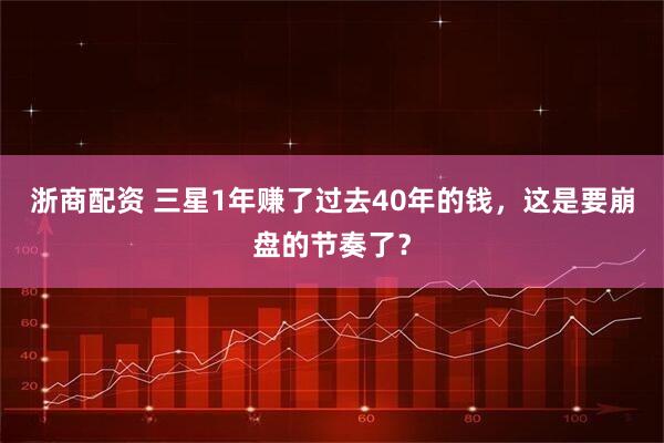 浙商配资 三星1年赚了过去40年的钱，这是要崩盘的节奏了？