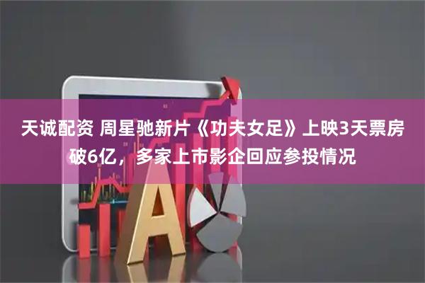天诚配资 周星驰新片《功夫女足》上映3天票房破6亿,多家上市影企回应参投情况
