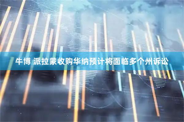 牛博 派拉蒙收购华纳预计将面临多个州诉讼