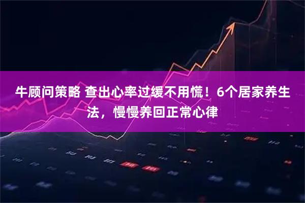 牛顾问策略 查出心率过缓不用慌！6个居家养生法，慢慢养回正常心律