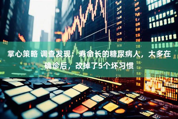 掌心策略 调查发现：寿命长的糖尿病人，大多在确诊后，改掉了5个坏习惯