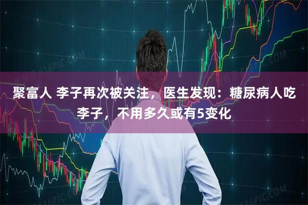 聚富人 李子再次被关注，医生发现：糖尿病人吃李子，不用多久或有5变化