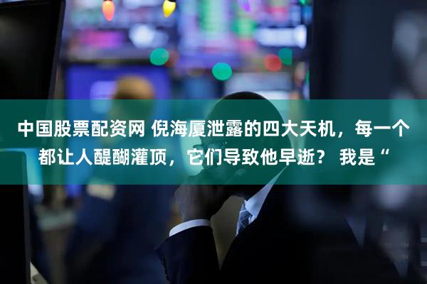 中国股票配资网 倪海厦泄露的四大天机，每一个都让人醍醐灌顶，它们导致他早逝？ 我是“