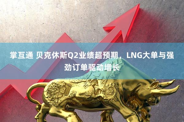 掌互通 贝克休斯Q2业绩超预期，LNG大单与强劲订单驱动增长
