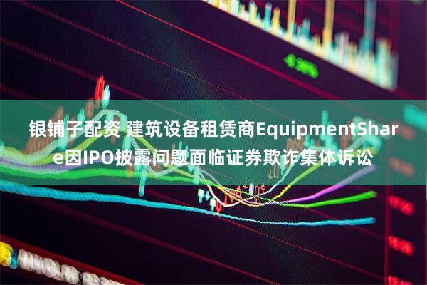银铺子配资 建筑设备租赁商EquipmentShare因IPO披露问题面临证券欺诈集体诉讼