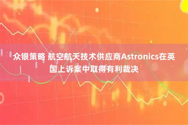 众银策略 航空航天技术供应商Astronics在英国上诉案中取得有利裁决