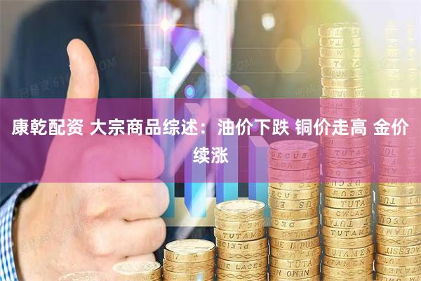 康乾配资 大宗商品综述：油价下跌 铜价走高 金价续涨