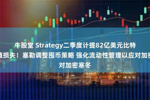 牛股堂 Strategy二季度计提82亿美元比特币减值损失！塞勒调整囤币策略 强化流动性管理以应对加密寒冬