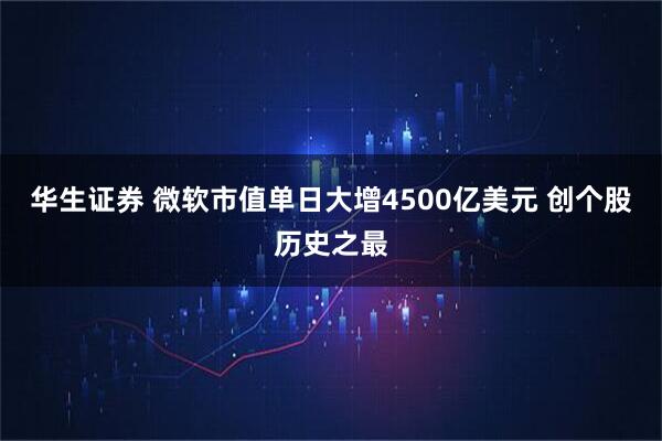 华生证券 微软市值单日大增4500亿美元 创个股历史之最
