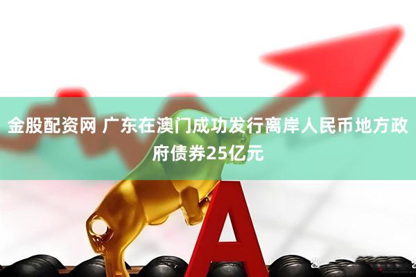 金股配资网 广东在澳门成功发行离岸人民币地方政府债券25亿元
