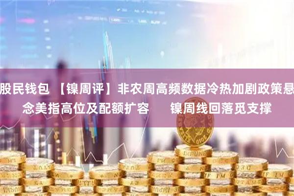 股民钱包 【镍周评】非农周高频数据冷热加剧政策悬念美指高位及配额扩容      镍周线回落觅支撑