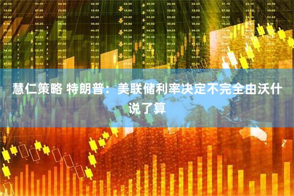慧仁策略 特朗普：美联储利率决定不完全由沃什说了算
