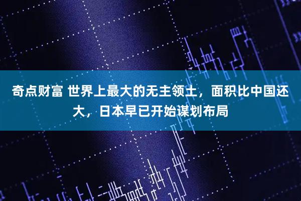 奇点财富 世界上最大的无主领土，面积比中国还大，日本早已开始谋划布局