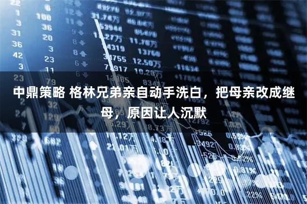 中鼎策略 格林兄弟亲自动手洗白，把母亲改成继母，原因让人沉默